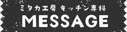 ミタカ工房 キッチン専科 MESSAGE