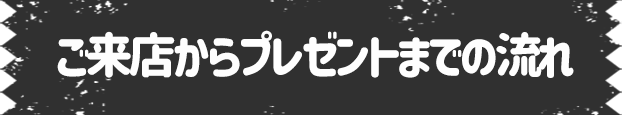 ご来店からプレゼントまでの流れ