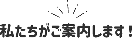 私たちがご案内します！