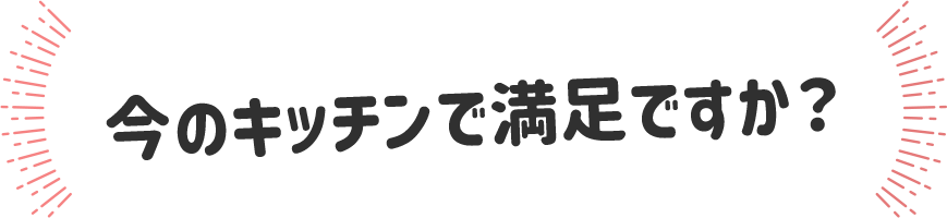 今のキッチンで満足ですか？